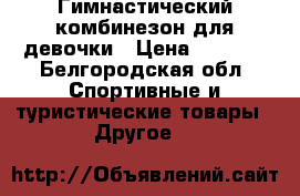 Гимнастический комбинезон для девочки › Цена ­ 2 000 - Белгородская обл. Спортивные и туристические товары » Другое   